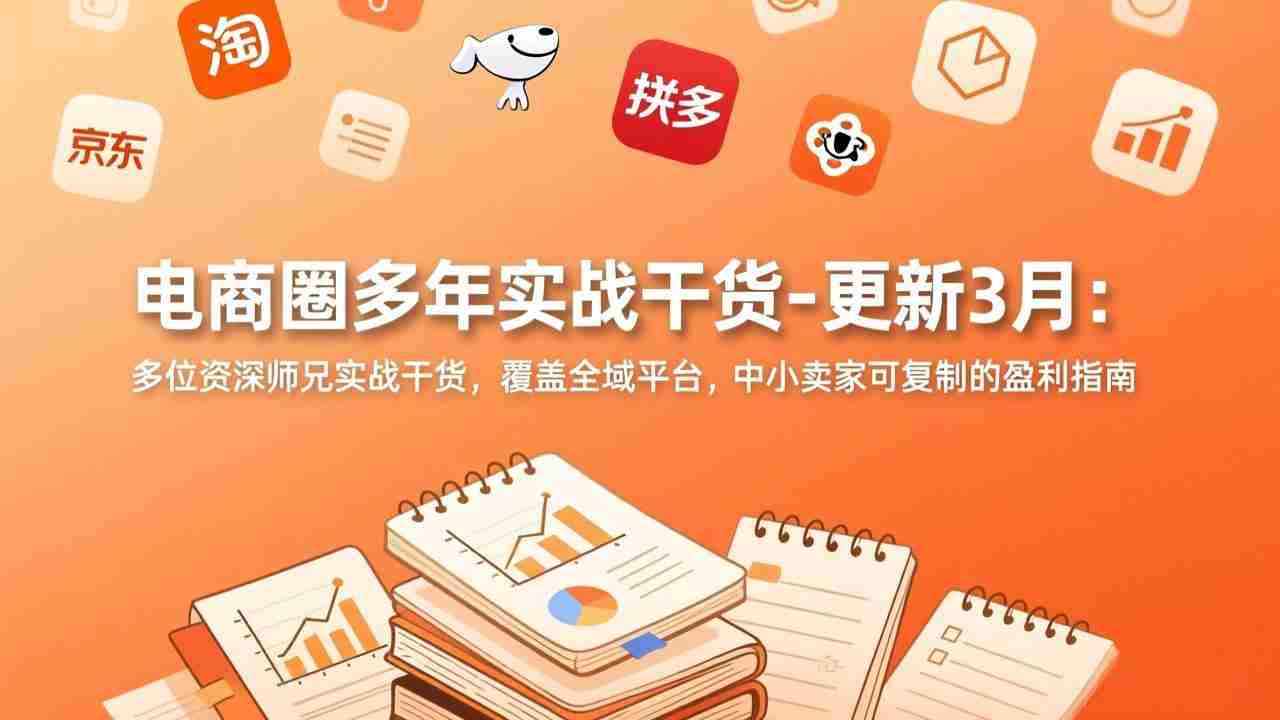 （17577期）电商圈多年实战干货-更新3月：多位资深师兄实战干货，覆盖全域平台，中小卖家可复制的盈利指南-会点社区