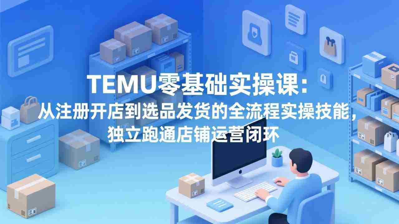 （17568期）TEMU零基础实操课：从注册开店到选品发货的全流程实操技能，独立跑通店铺运营闭环-会点社区